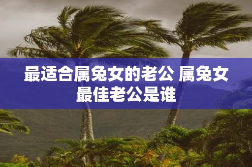 最适合属兔女的老公 属兔女最佳老公是谁
