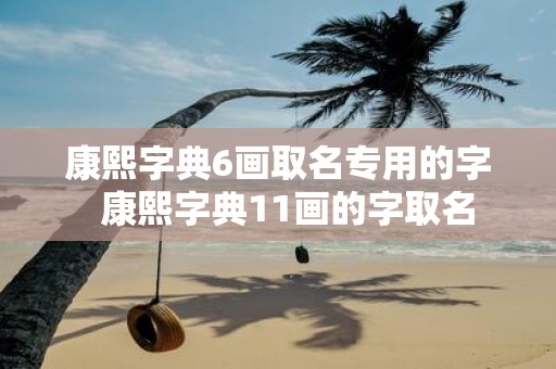 康熙字典6画取名专用的字 康熙字典11画的字取名