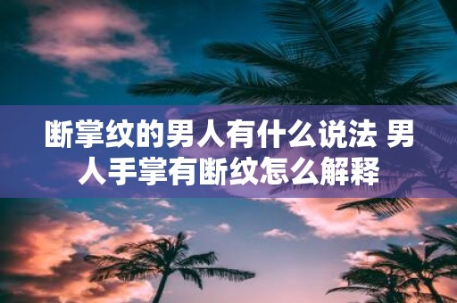 断掌纹的男人有什么说法 男人手掌有断纹怎么解释