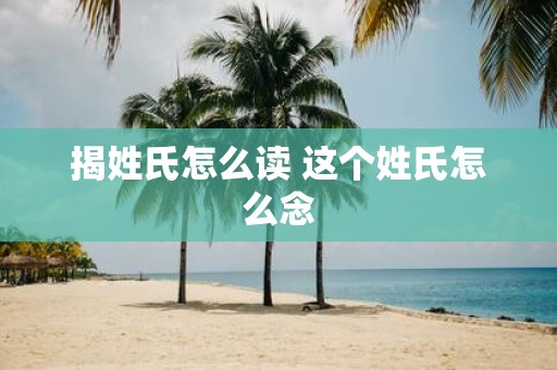 揭姓氏怎么读 这个姓氏怎么念