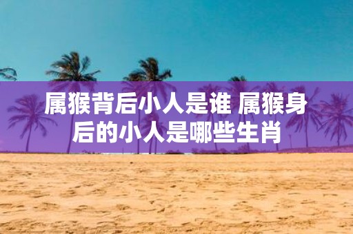 属猴背后小人是谁 属猴身后的小人是哪些生肖