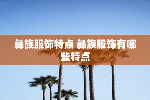 彝族服饰特点 彝族服饰有哪些特点