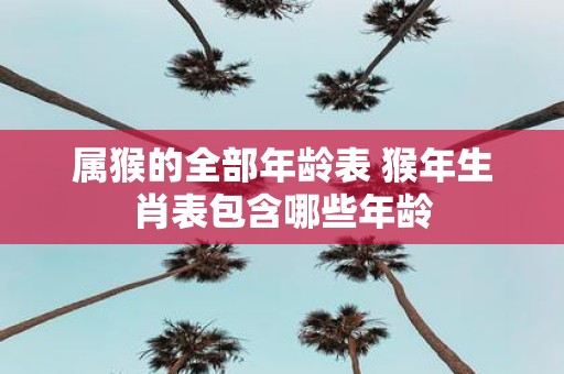 属猴的全部年龄表 猴年生肖表包含哪些年龄