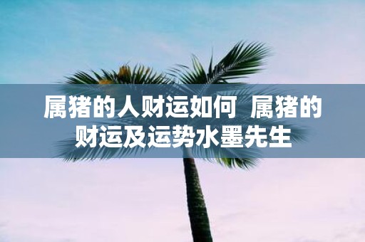 属猪的人财运如何 属猪的财运及运势水墨先生