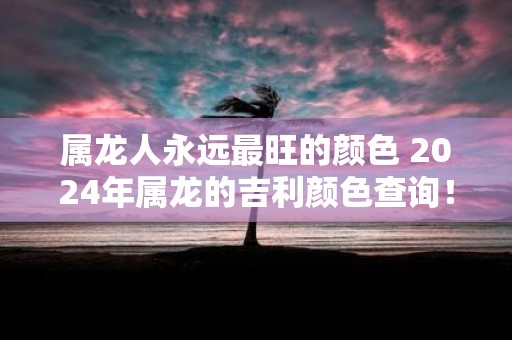 属龙人永远最旺的颜色 2025年属龙的吉利颜色查询！