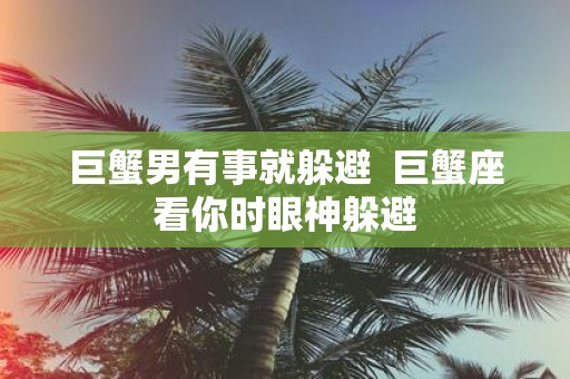 巨蟹男有事就躲避 巨蟹座看你时眼神躲避