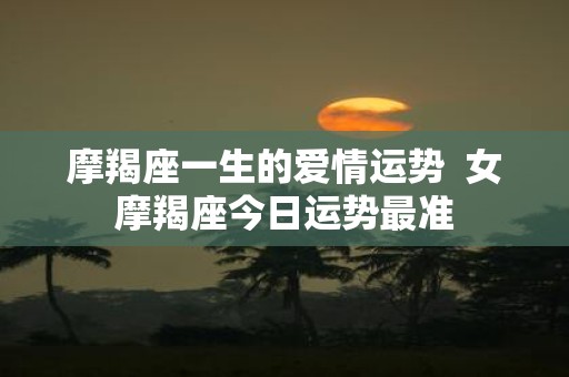 摩羯座一生的爱情运势 女摩羯座今日运势最准