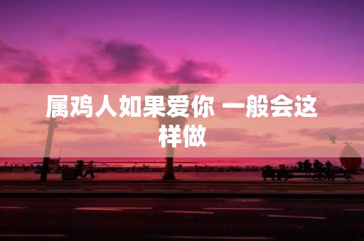 属鸡人如果爱你 一般会这样做
