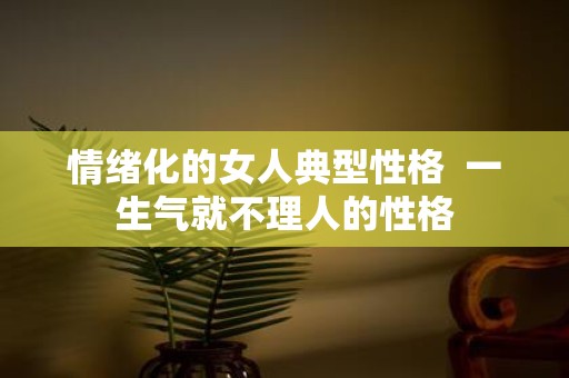 情绪化的女人典型性格 一生气就不理人的性格
