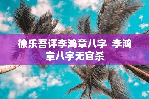 徐乐吾评李鸿章八字 李鸿章八字无官杀
