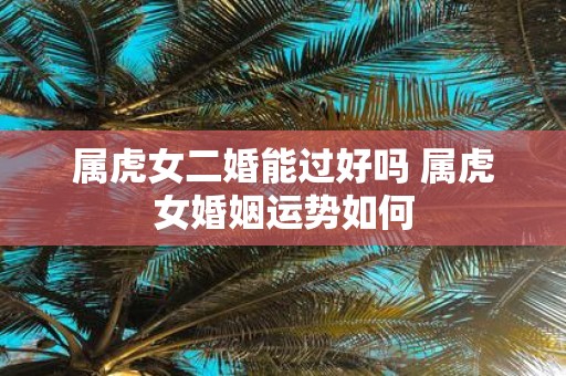 属虎女二婚能过好吗 属虎女婚姻运势如何