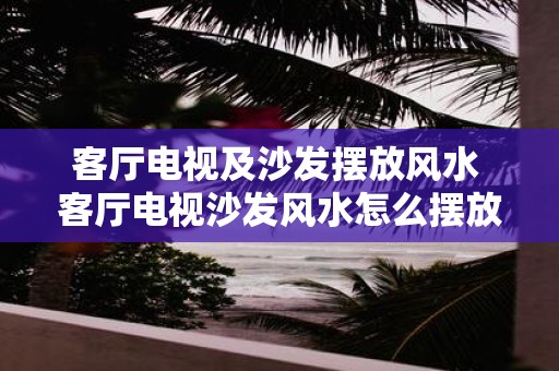 客厅电视及沙发摆放风水 客厅电视沙发风水怎么摆放