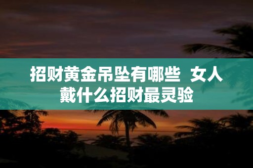 招财黄金吊坠有哪些 女人戴什么招财最灵验