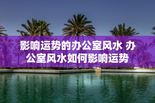 影响运势的办公室风水 办公室风水如何影响运势