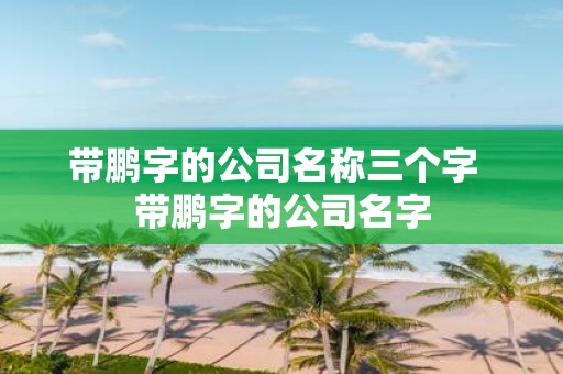 带鹏字的公司名称三个字 带鹏字的公司名字