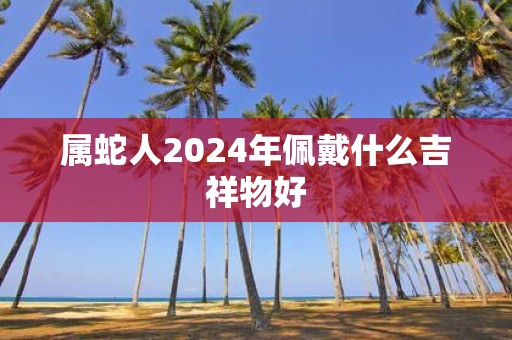 属蛇人2025年佩戴什么吉祥物好
