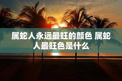 属蛇人永远最旺的颜色 属蛇人最旺色是什么