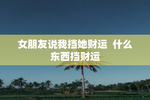 女朋友说我挡她财运 什么东西挡财运