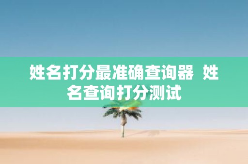 姓名打分最准确查询器 姓名查询打分测试