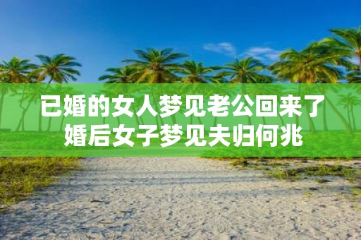 已婚的女人梦见老公回来了 婚后女子梦见夫归何兆