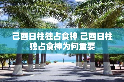 己酉日柱独占食神 己酉日柱独占食神为何重要
