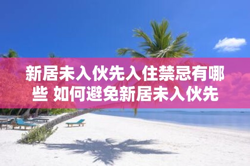 新居未入伙先入住禁忌有哪些 如何避免新居未入伙先入住的禁忌