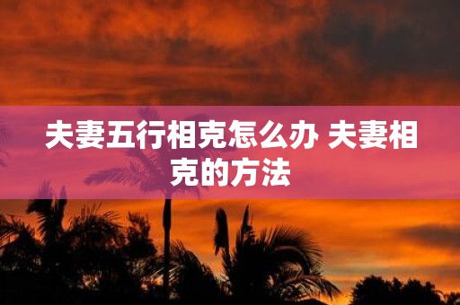 夫妻五行相克怎么办 夫妻相克的方法