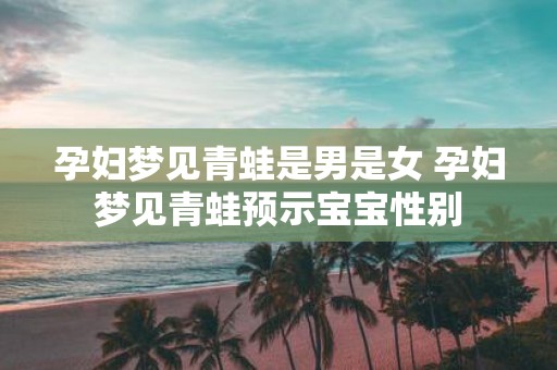 孕妇梦见青蛙是男是女 孕妇梦见青蛙预示宝宝性别