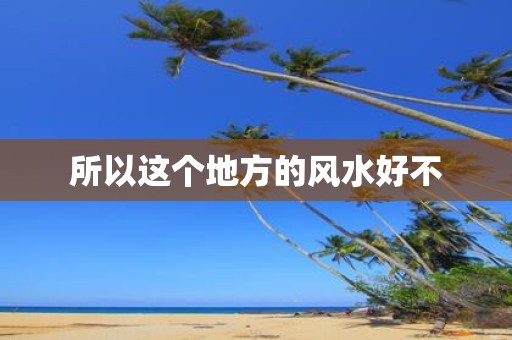 所以这个地方的风水好不