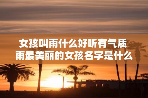 女孩叫雨什么好听有气质 雨最美丽的女孩名字是什么