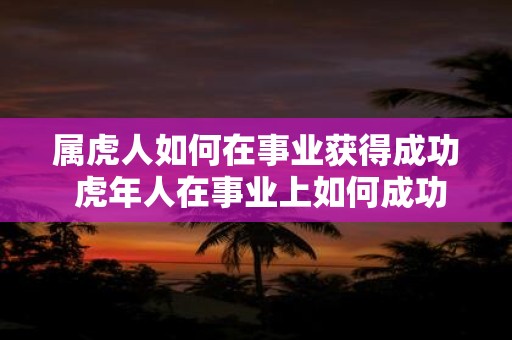 属虎人如何在事业获得成功 虎年人在事业上如何成功