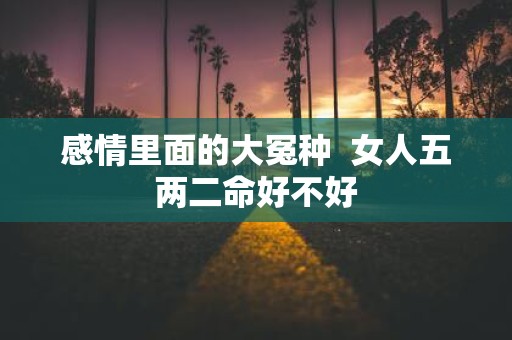 感情里面的大冤种 女人五两二命好不好