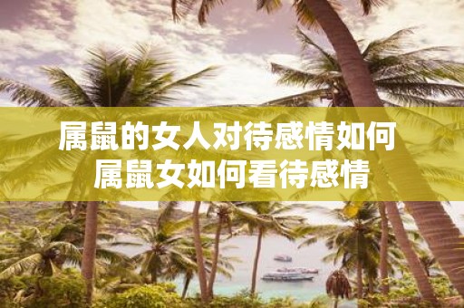 属鼠的女人对待感情如何 属鼠女如何看待感情