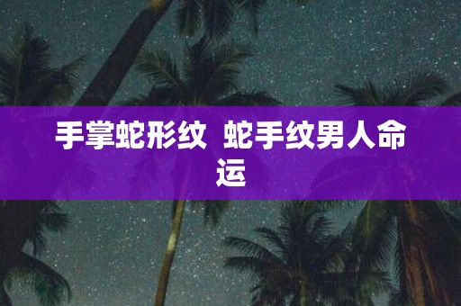 手掌蛇形纹 蛇手纹男人命运