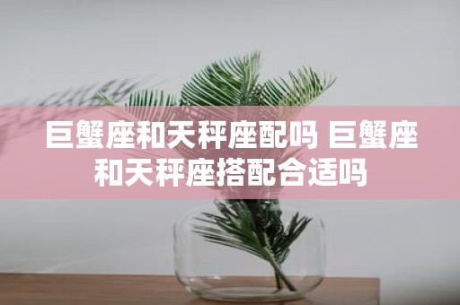 巨蟹座和天秤座配吗 巨蟹座和天秤座搭配合适吗