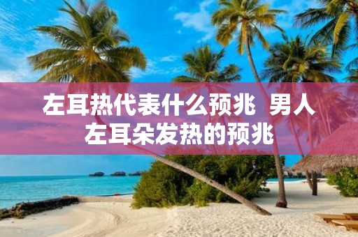 左耳热代表什么预兆 男人左耳朵发热的预兆