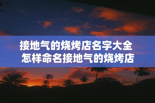 接地气的烧烤店名字大全 怎样命名接地气的烧烤店