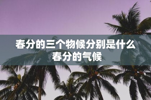 春分的三个物候分别是什么 春分的气候