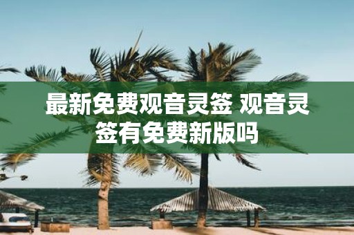 最新免费观音灵签 观音灵签有免费新版吗