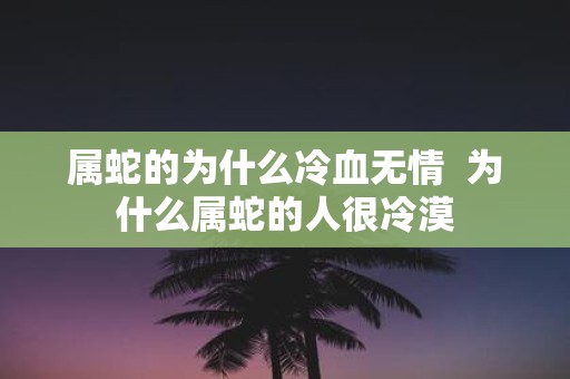 属蛇的为什么冷血无情 为什么属蛇的人很冷漠