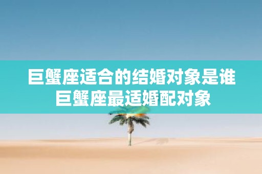 巨蟹座适合的结婚对象是谁 巨蟹座最适婚配对象