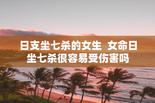 日支坐七杀的女生 女命日坐七杀很容易受伤害吗
