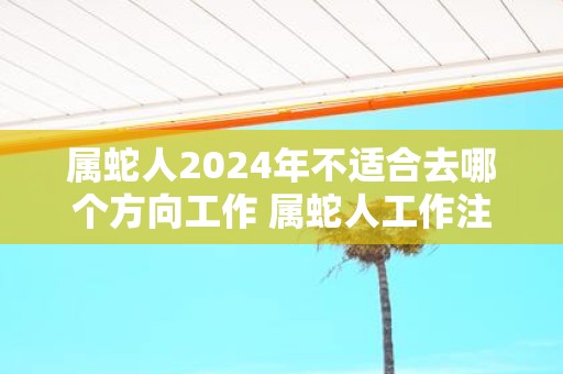 属蛇人2025年不适合去哪个方向工作 属蛇人工作注意事项