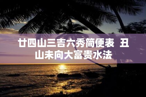 廿四山三吉六秀简便表 丑山未向大富贵水法