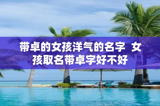 带卓的女孩洋气的名字 女孩取名带卓字好不好