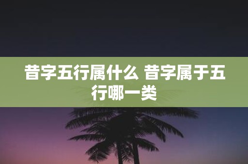 昔字五行属什么 昔字属于五行哪一类
