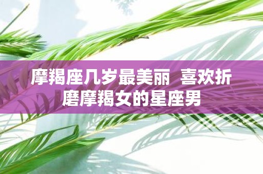摩羯座几岁最美丽 喜欢折磨摩羯女的星座男