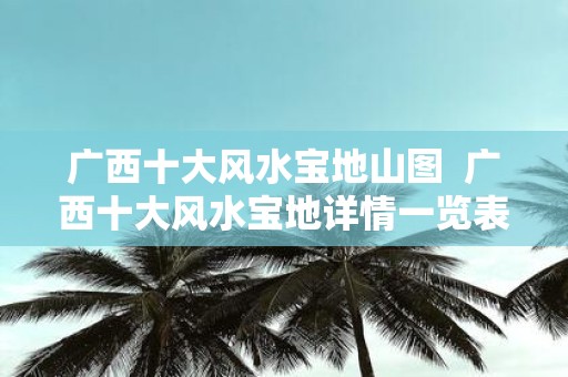 广西十大风水宝地山图 广西十大风水宝地详情一览表