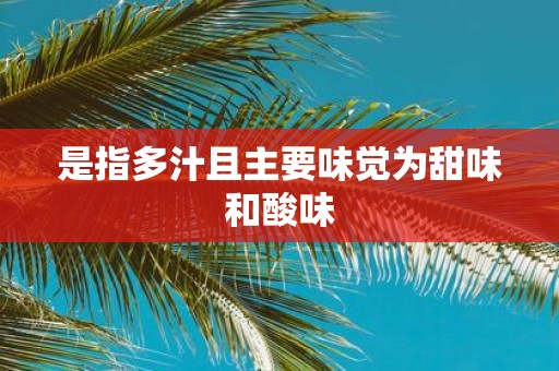 是指多汁且主要味觉为甜味和酸味