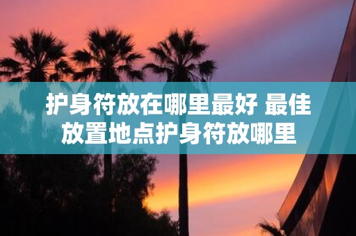 护身符放在哪里最好 最佳放置地点护身符放哪里